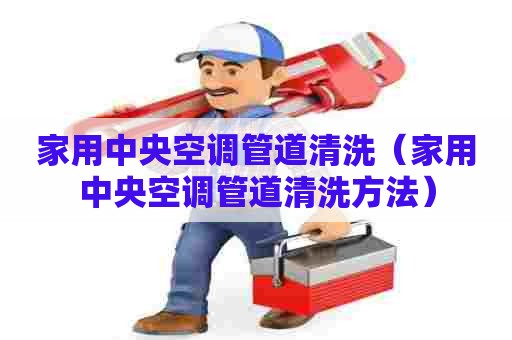 家用中央空调管道清洗（家用中央空调管道清洗方法）