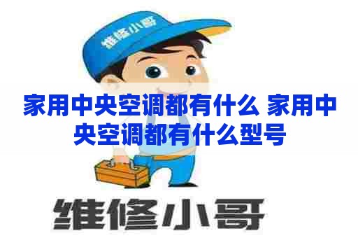 家用中央空调都有什么 家用中央空调都有什么型号