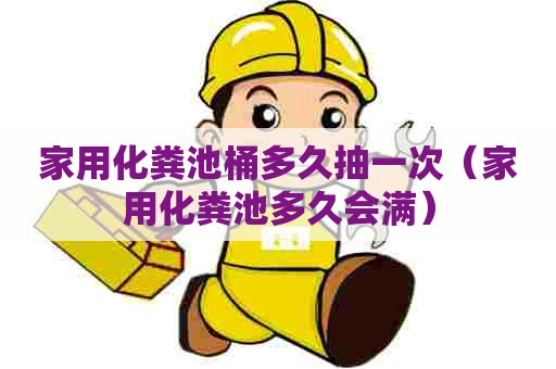 家用化粪池桶多久抽一次（家用化粪池多久会满）