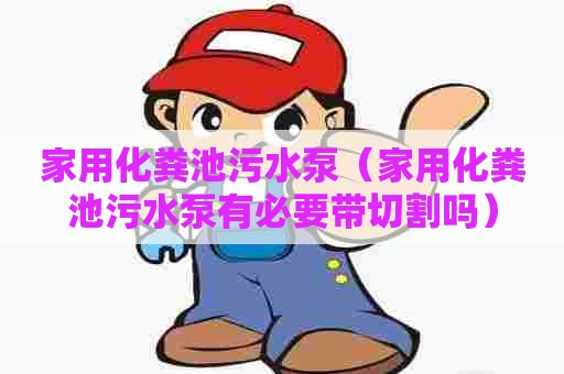 家用化粪池污水泵（家用化粪池污水泵有必要带切割吗）