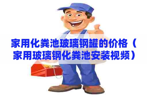 家用化粪池玻璃钢罐的价格（家用玻璃钢化粪池安装视频）