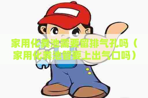 家用化粪池需要留排气孔吗（家用化粪池管要上出气口吗）