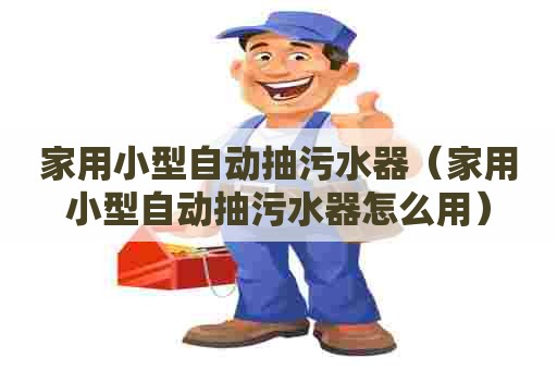 家用小型自动抽污水器(家用小型自动抽污水器怎么用) 家用小型自动抽污水器(家用小型自动抽污水器怎么用)