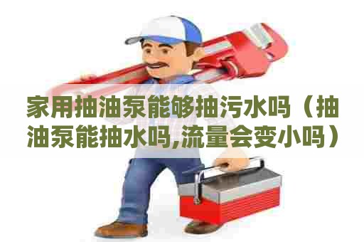 家用抽油泵能够抽污水吗（抽油泵能抽水吗,流量会变小吗）