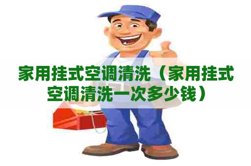 家用挂式空调清洗（家用挂式空调清洗一次多少钱）