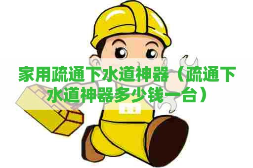 家用疏通下水道神器（疏通下水道神器多少钱一台）