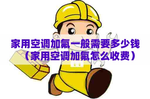 家用空调加氟一般需要多少钱（家用空调加氟怎么收费）