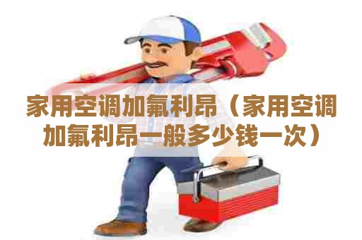 家用空调加氟利昂（家用空调加氟利昂一般多少钱一次）
