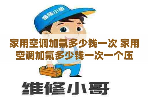 家用空调加氟多少钱一次 家用空调加氟多少钱一次一个压