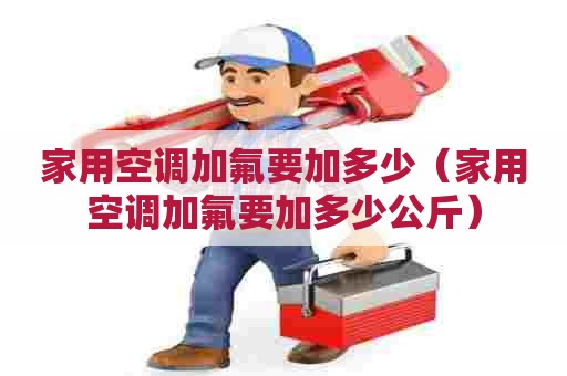 家用空调加氟要加多少（家用空调加氟要加多少公斤）