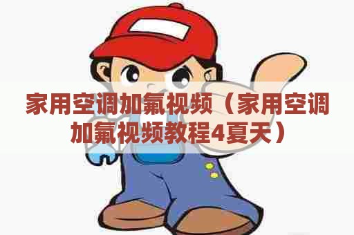 家用空调加氟视频（家用空调加氟视频教程4夏天）