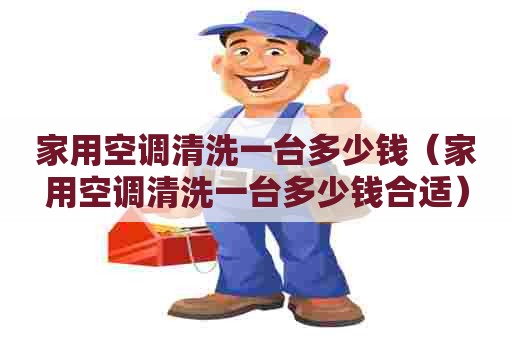 家用空调清洗一台多少钱（家用空调清洗一台多少钱合适）