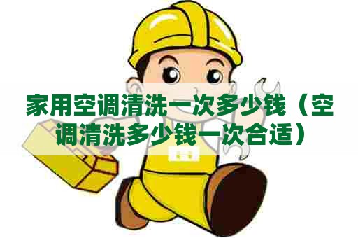 家用空调清洗一次多少钱(空调清洗多少钱一次合适) 家用空调清洗一次多少钱(空调清洗多少钱一次合适)