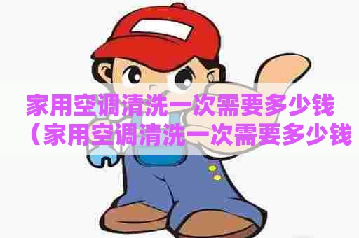 家用空调清洗一次需要多少钱(家用空调清洗一次需要多少钱电费) 家用空调清洗一次需要多少钱(家用空调清洗一次需要多少钱电费)