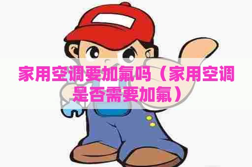 家用空调要加氟吗（家用空调是否需要加氟）