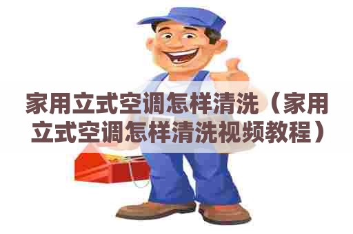 家用立式空调怎样清洗（家用立式空调怎样清洗视频教程）