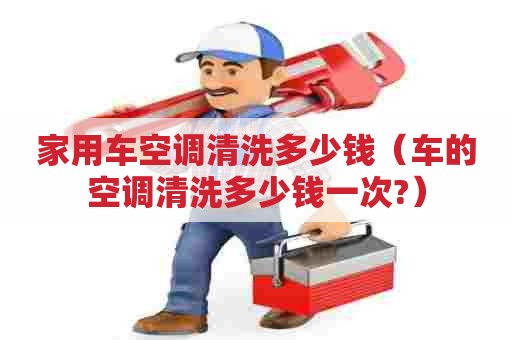 家用车空调清洗多少钱（车的空调清洗多少钱一次?）