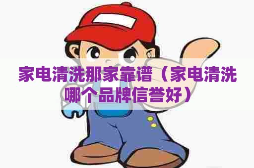 家电清洗那家靠谱（家电清洗哪个品牌信誉好）