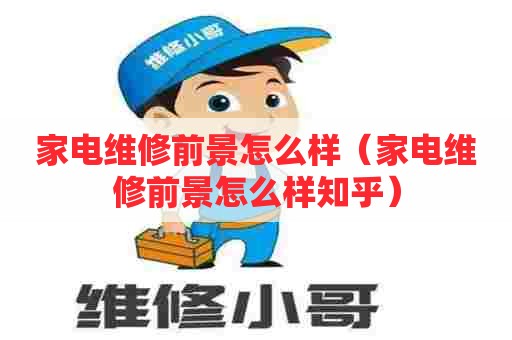 家电维修前景怎么样（家电维修前景怎么样知乎）