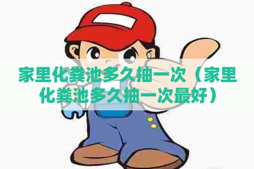 家里化粪池多久抽一次（家里化粪池多久抽一次最好）
