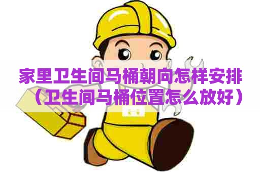 家里卫生间马桶朝向怎样安排（卫生间马桶位置怎么放好）