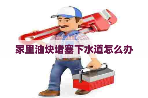 家里油块堵塞下水道怎么办