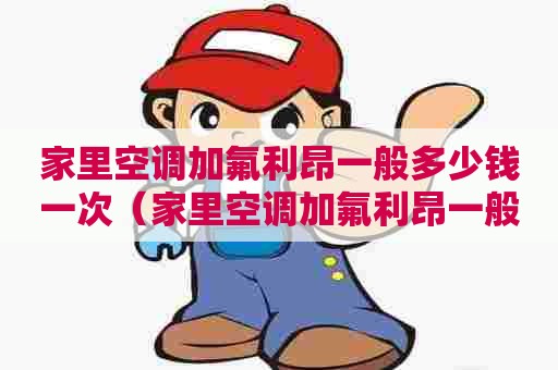 家里空调加氟利昂一般多少钱一次（家里空调加氟利昂一般多少钱一次啊）