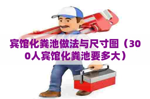 宾馆化粪池做法与尺寸图（300人宾馆化粪池要多大）