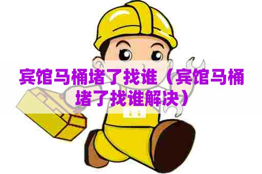 宾馆马桶堵了找谁(宾馆马桶堵了找谁解决) 宾馆马桶堵了找谁(宾馆马桶堵了找谁解决)