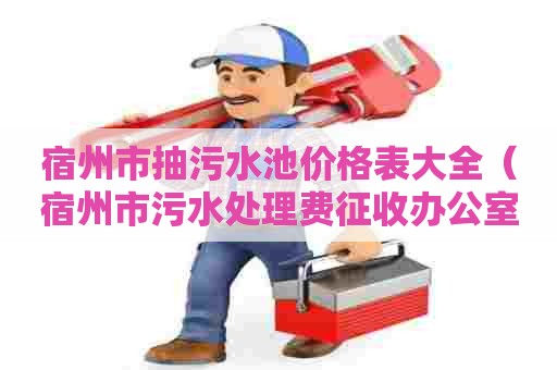 宿州市抽污水池价格表大全（宿州市污水处理费征收办公室）