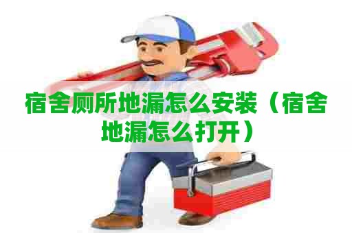 宿舍厕所地漏怎么安装（宿舍地漏怎么打开）