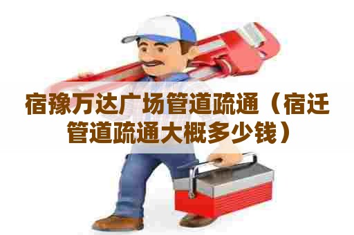 宿豫万达广场管道疏通（宿迁管道疏通大概多少钱）