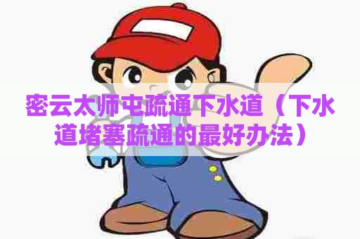 密云太师屯疏通下水道（下水道堵塞疏通的最好办法）