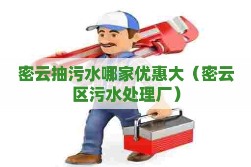 密云抽污水哪家优惠大(密云区污水处理厂) 密云抽污水哪家优惠大(密云区污水处理厂)