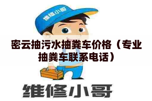 密云抽污水抽粪车价格（专业抽粪车联系电话）