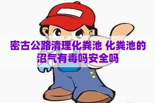 密古公路清理化粪池 化粪池的沼气有毒吗安全吗