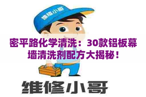 密平路化学清洗:30款铝板幕墙清洗剂配方大揭秘! 密平路化学清洗:30款铝板幕墙清洗剂配方大揭秘!