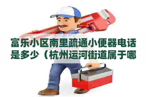 富乐小区南里疏通小便器电话是多少(杭州运河街道属于哪个区) 富乐小区南里疏通小便器电话是多少(杭州运河街道属于哪个区)