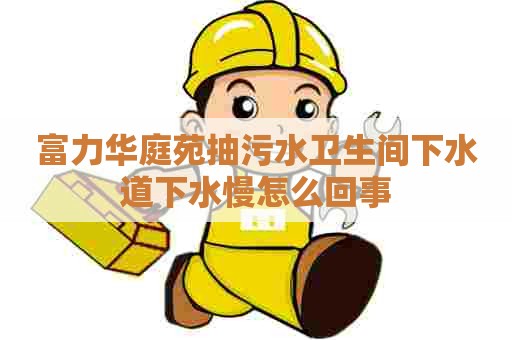 富力华庭苑抽污水卫生间下水道下水慢怎么回事