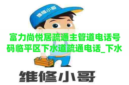 富力尚悦居疏通主管道电话号码临平区下水道疏通电话_下水道疏通最好的办法