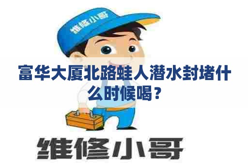富华大厦北路蛙人潜水封堵什么时候喝？