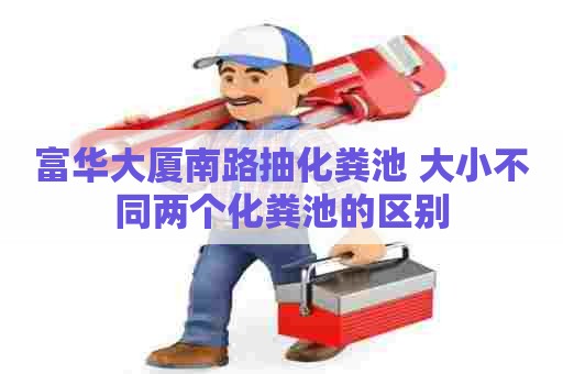 富华大厦南路抽化粪池 大小不同两个化粪池的区别