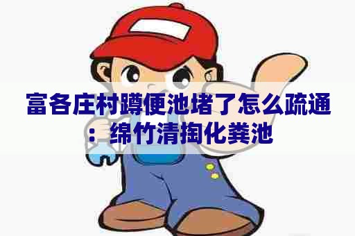 富各庄村蹲便池堵了怎么疏通：绵竹清掏化粪池