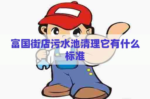 富国街店污水池清理它有什么标准 富国街店污水池清理它有什么标准