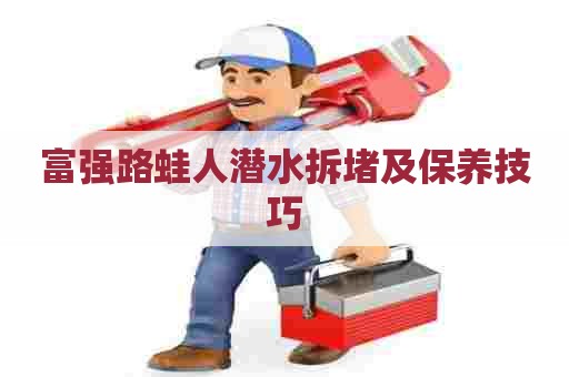 富强路蛙人潜水拆堵及保养技巧