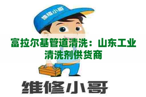 富拉尔基管道清洗：山东工业清洗剂供货商