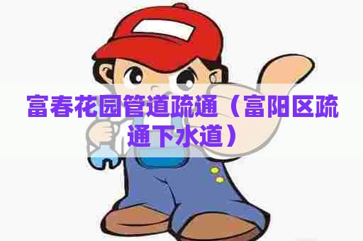 富春花园管道疏通(富阳区疏通下水道) 富春花园管道疏通(富阳区疏通下水道)