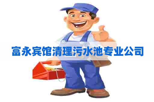 富永宾馆清理污水池专业公司