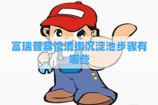 富瑞普宾馆清掏沉淀池步骤有哪些