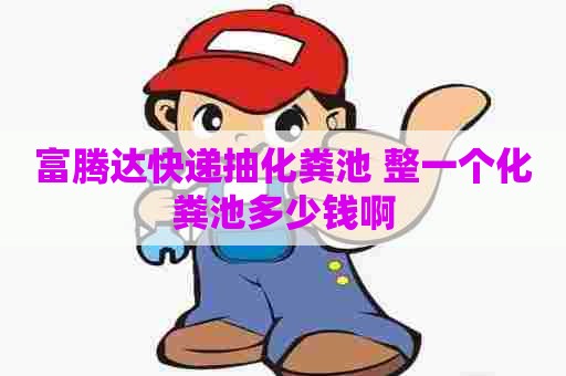 富腾达快递抽化粪池 整一个化粪池多少钱啊